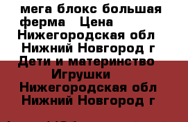 мега блокс большая ферма › Цена ­ 1 000 - Нижегородская обл., Нижний Новгород г. Дети и материнство » Игрушки   . Нижегородская обл.,Нижний Новгород г.